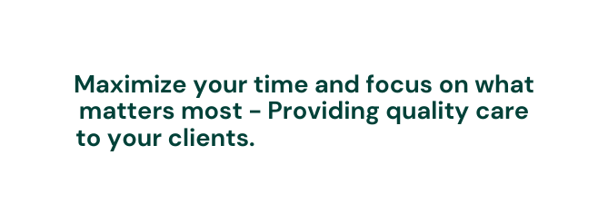 Maximize your time and focus on what matters most Providing quality care to your clients